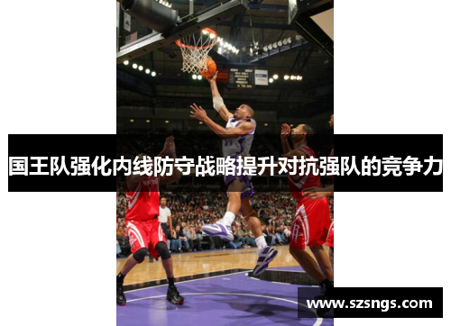 国王队强化内线防守战略提升对抗强队的竞争力