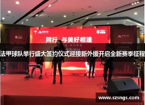 法甲球队举行盛大签约仪式迎接新外援开启全新赛季征程