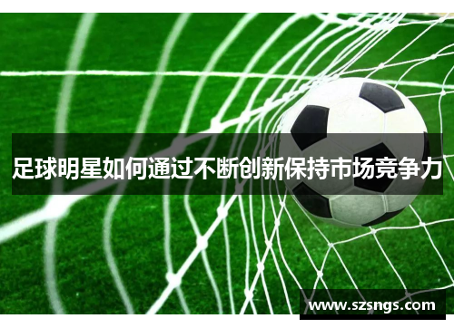 足球明星如何通过不断创新保持市场竞争力